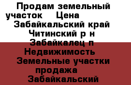 Продам земельный участок  › Цена ­ 300 000 - Забайкальский край, Читинский р-н, Забайкалец п. Недвижимость » Земельные участки продажа   . Забайкальский край